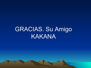GRACIAS. Su Amigo KAKANA 