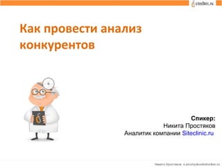 Как провести анализ
конкурентов
Спикер:
Никита Простяков
Аналитик компании Siteclinic.ru
 