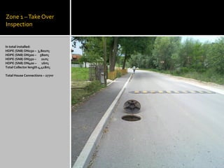 Zone 1 –Take Over
Inspection
In total installed:
HDPE (SN8) DN250 – 3,801m;
HDPE (SN8) DN300 – 580m;
HDPE (SN8) DN350 – 21m;
HDPE (SN8) DN400 – 16m;
Total Collector length 4,418m;
Total House Connections – 277nr
 