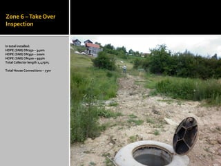 Zone 6 –Take Over
Inspection
In total installed:
HDPE (SN8) DN250 – 340m
HDPE (SN8) DN350 – 200m
HDPE (SN8) DN400 – 935m
Total Collector length 1,475m;
Total House Connections – 73nr
 