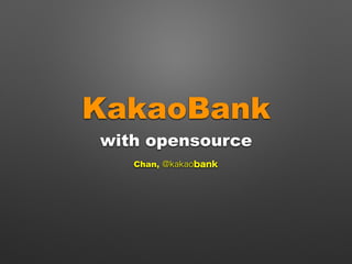 KakaoBank
with opensource
Chan, @kakaobank
 