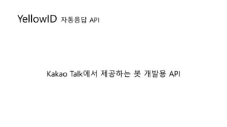 Kakao Talk에서 제공하는 봇 개발용 API
YellowID 자동응답 API
 