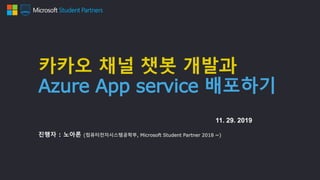 카카오 채널 챗봇 개발과
Azure App service 배포하기
진행자 : 노아론 (컴퓨터전자시스템공학부, Microsoft Student Partner 2018 ~)
11. 29. 2019
 