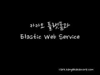 카카오 플랫폼과
Elastic Web Service
Clark.kang@kakaocorp.com
 