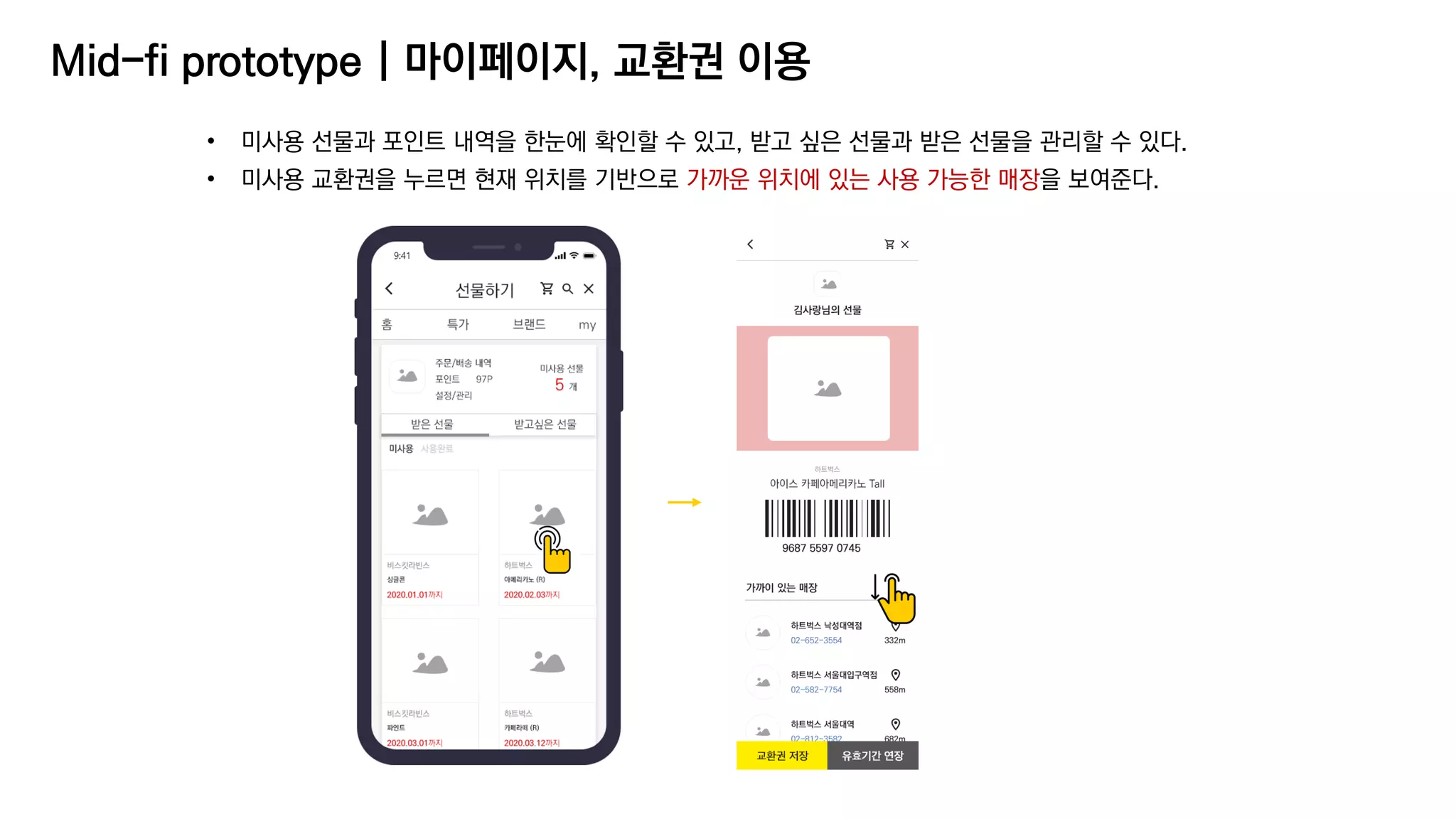 Mid-fi prototype | 마이페이지, 교환권 이용
• 미사용 선물과 포인트 내역을 한눈에 확인할 수 있고, 받고 싶은 선물과 받은 선물을 관리할 수 있다.
• 미사용 교환권을 누르면 현재 위치를 기반으로 가까운 위치에 있는 사용 가능한 매장을 보여준다.
 
