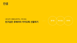 나랑 같이 선물을 골라주는, 부담 없는
친구같은 큐레이터 카카오톡 선물하기
편리한즐거운 센스있는
컨셉
 