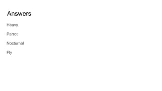 Answers
Heavy
Parrot
Nocturnal
Fly
 