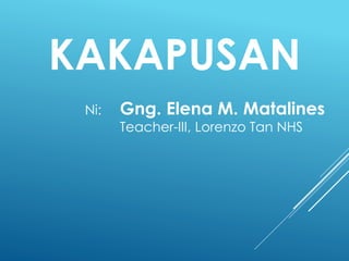 KAKAPUSAN
Ni: Gng. Elena M. Matalines
Teacher-III, Lorenzo Tan NHS
 