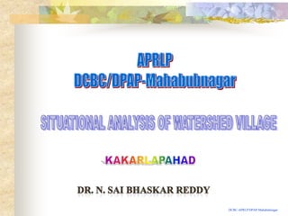 APRLP DCBC/DPAP-Mahabubnagar SITUATIONAL ANALYSIS OF WATERSHED VILLAGE KAKARLAPAHAD  Dr. N. SaiBhaskar Reddy DCBC-APRLP/DPAP-Mahabubnagar 