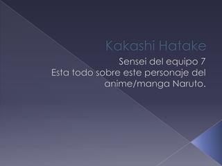 KakashiHatake Sensei del equipo 7 Esta todo sobre este personaje del anime/manga Naruto. 