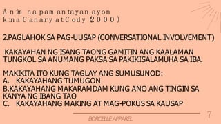 7
BORCELLEAPPAREL
A n im n a p am an tayan ayon
k in a C an ary at C od y (
2 0 0 0 )
2.PAGLAHOK SA PAG-UUSAP (CONVERSATIONAL INVOLVEMENT)
KAKAYAHAN NG ISANG TAONG GAMITIN ANG KAALAMAN
TUNGKOL SA ANUMANG PAKSA SA PAKIKISALAMUHA SA IBA.
MAKIKITA ITO KUNG TAGLAY ANG SUMUSUNOD:
A. KAKAYAHANG TUMUGON
B.KAKAYAHANG MAKARAMDAM KUNG ANO ANG TINGIN SA
KANYA NG IBANG TAO
C. KAKAYAHANG MAKING AT MAG-POKUS SA KAUSAP
 