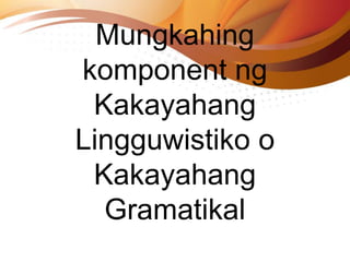 Mungkahing
komponent ng
Kakayahang
Lingguwistiko o
Kakayahang
Gramatikal
 