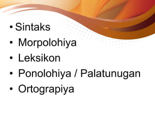 • Sintaks
• Morpolohiya
• Leksikon
• Ponolohiya / Palatunugan
• Ortograpiya
 