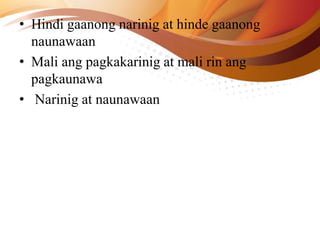 • Hindi gaanong narinig at hinde gaanong
naunawaan
• Mali ang pagkakarinig at mali rin ang
pagkaunawa
• Narinig at naunawaan
 