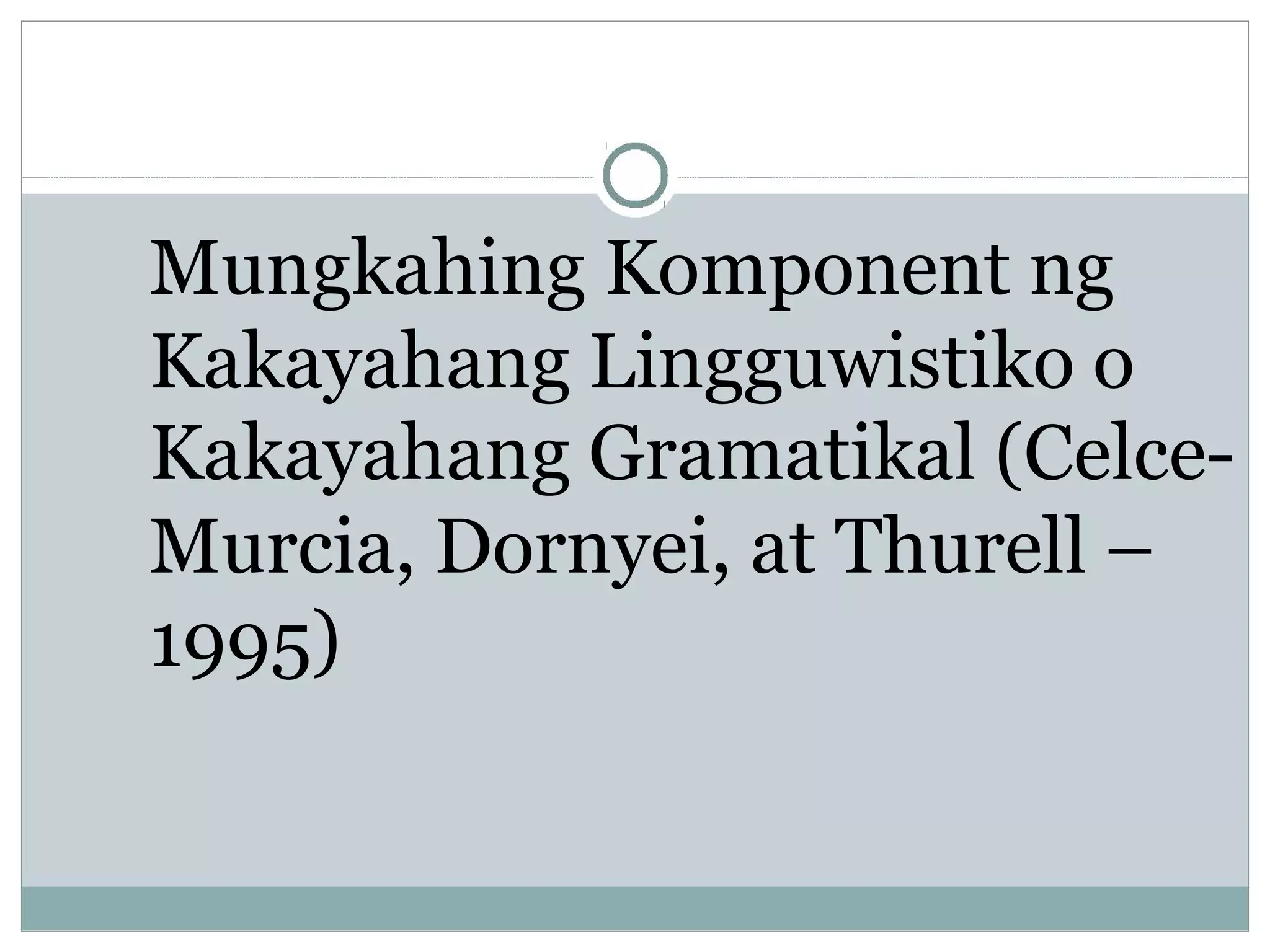 Mungkahing Komponent ng
Kakayahang Lingguwistiko o
Kakayahang Gramatikal (Celce-
Murcia, Dornyei, at Thurell –
1995)
 