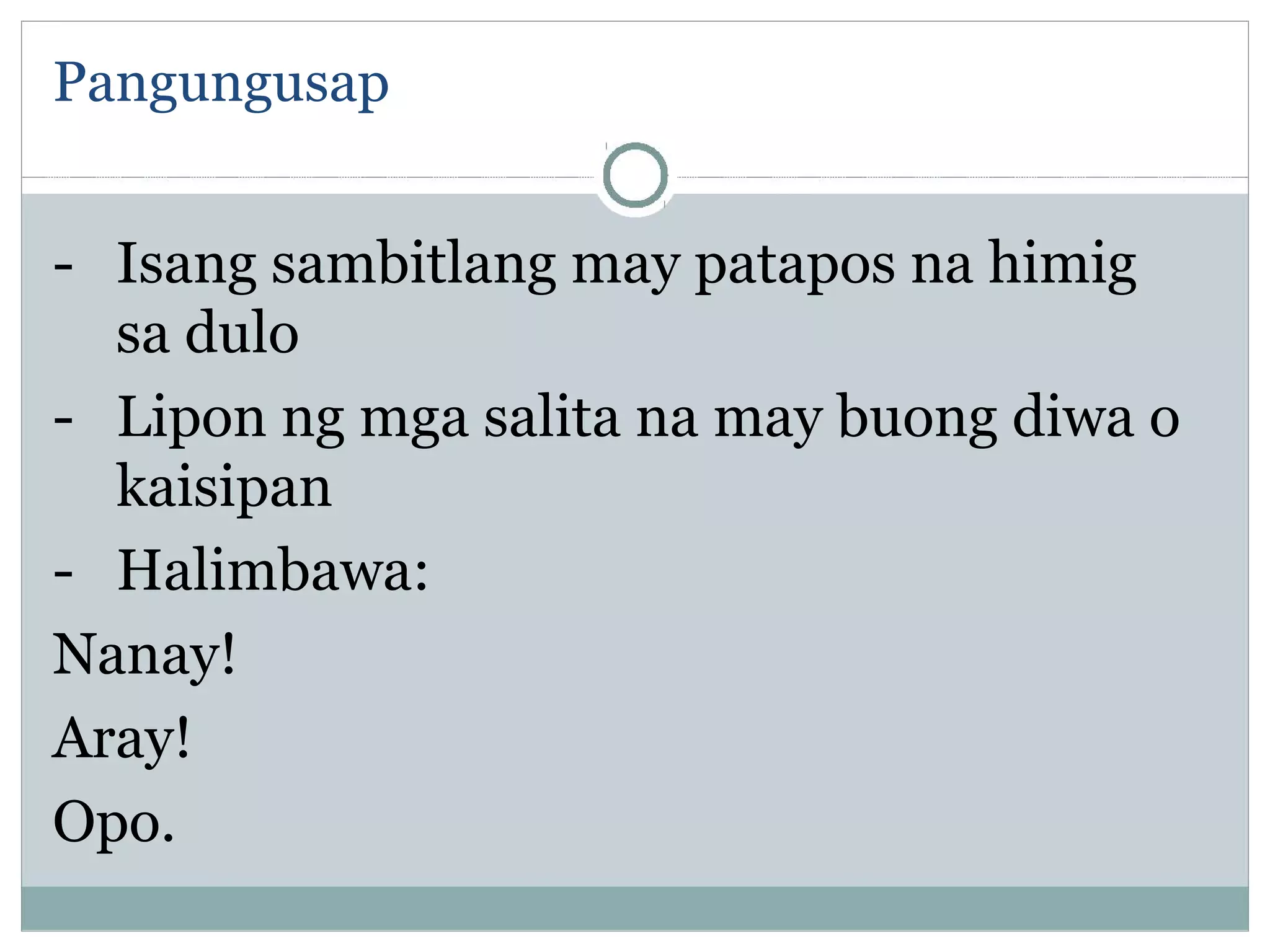 Pangungusap
- Isang sambitlang may patapos na himig
sa dulo
- Lipon ng mga salita na may buong diwa o
kaisipan
- Halimbawa:
Nanay!
Aray!
Opo.
 
