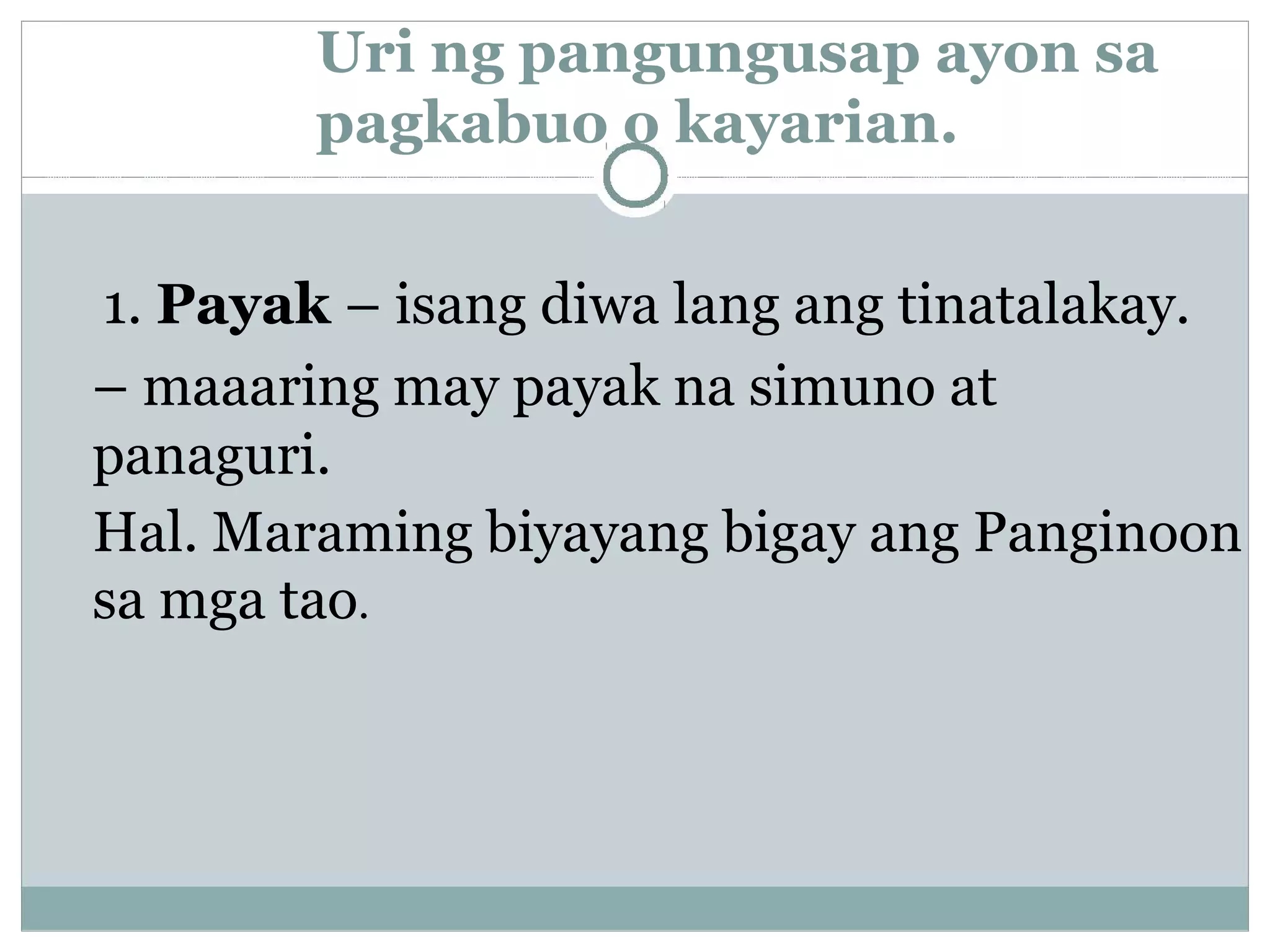 Uri ng pangungusap ayon sa
pagkabuo o kayarian.
1. Payak – isang diwa lang ang tinatalakay.
– maaaring may payak na simuno at
panaguri.
Hal. Maraming biyayang bigay ang Panginoon
sa mga tao.
 