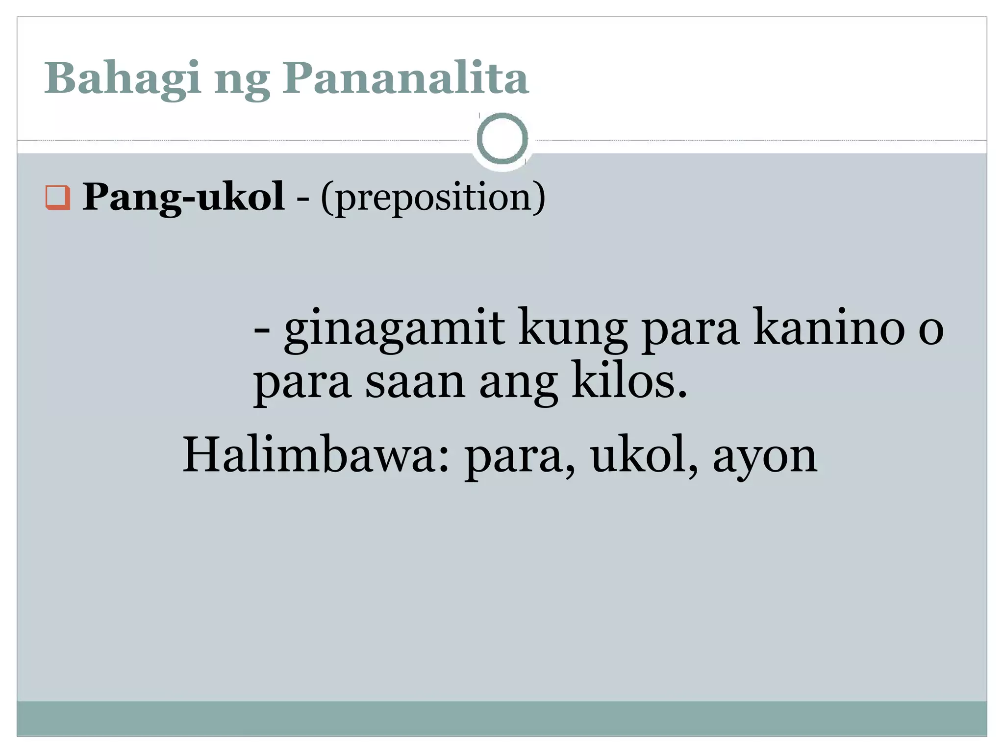 Bahagi ng Pananalita
Pang-ukol - (preposition)
- ginagamit kung para kanino o
para saan ang kilos.
Halimbawa: para, ukol, ayon
 