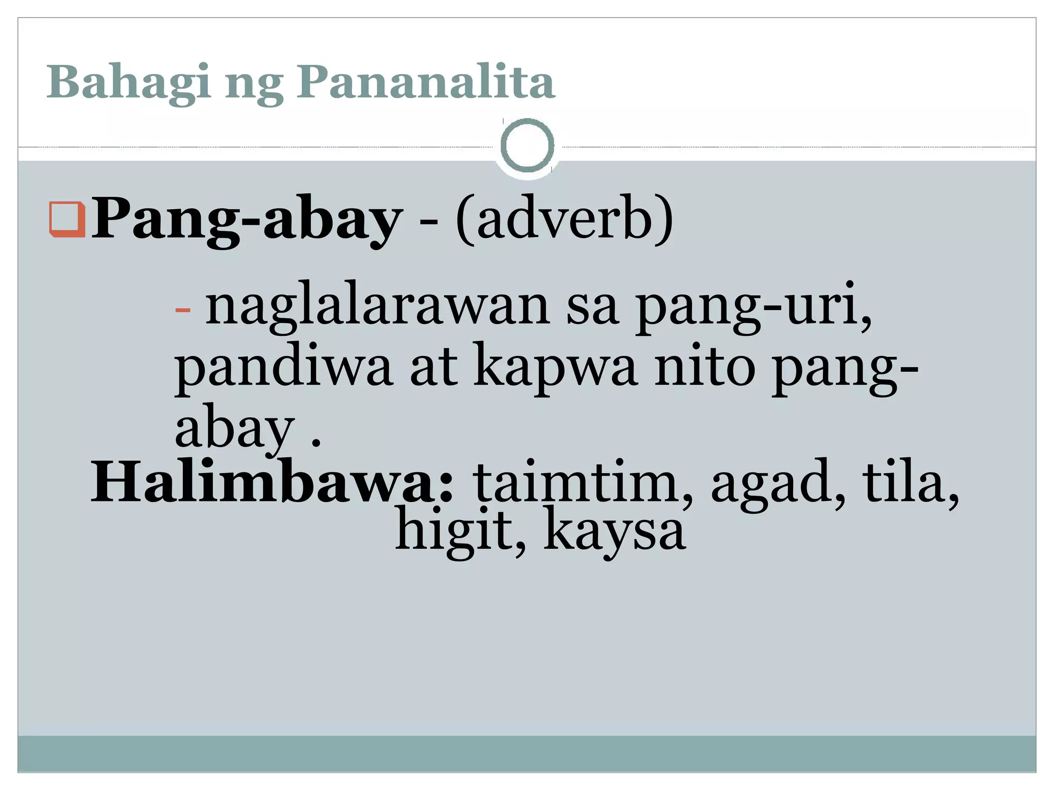 Bahagi ng Pananalita
Pang-abay - (adverb)
- naglalarawan sa pang-uri,
pandiwa at kapwa nito pang-
abay .
Halimbawa: taimtim, agad, tila,
higit, kaysa
 