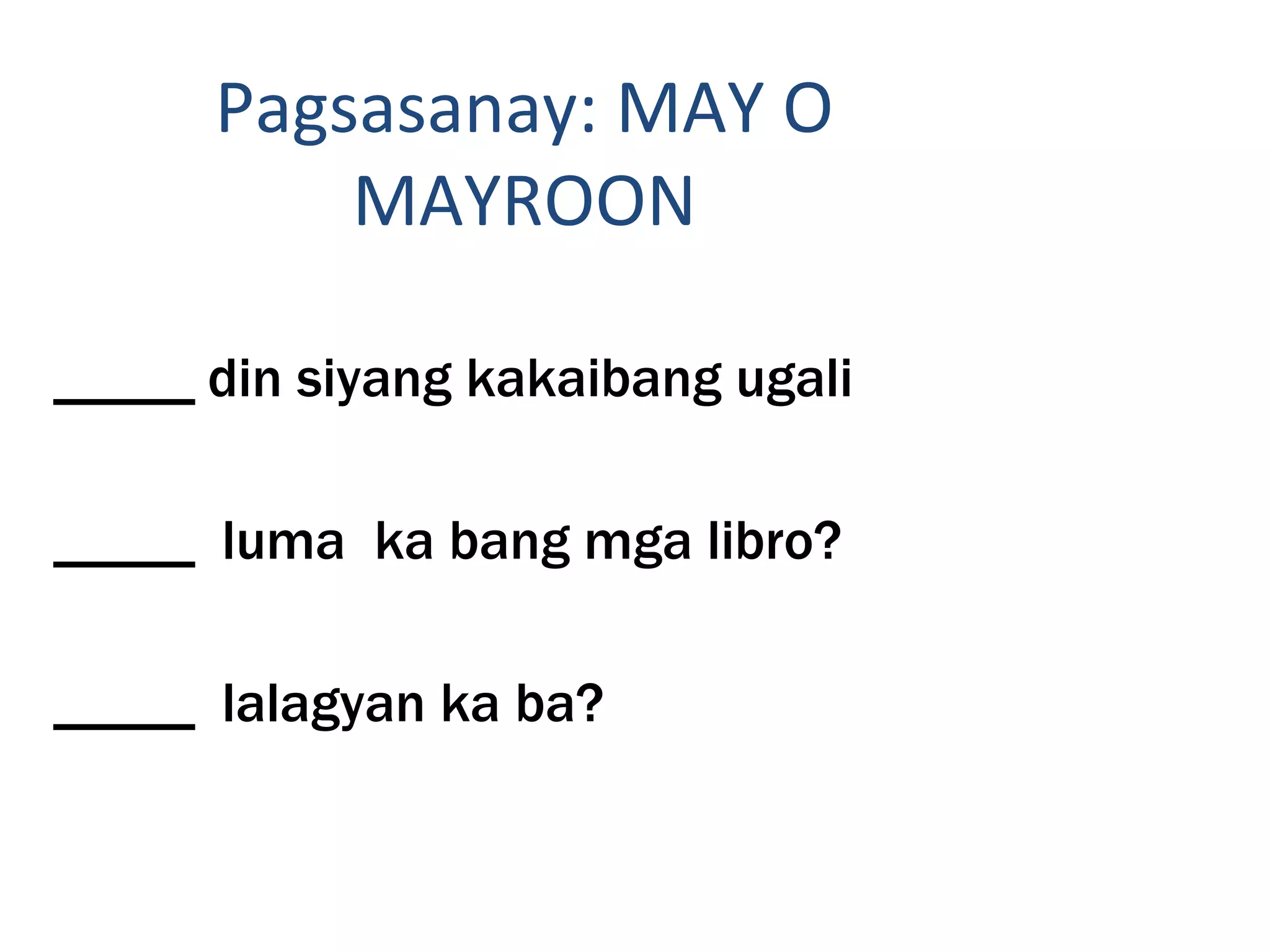 Pagsasanay: MAY O
MAYROON
_____ din siyang kakaibang ugali
_____ luma ka bang mga libro?
_____ lalagyan ka ba?
 