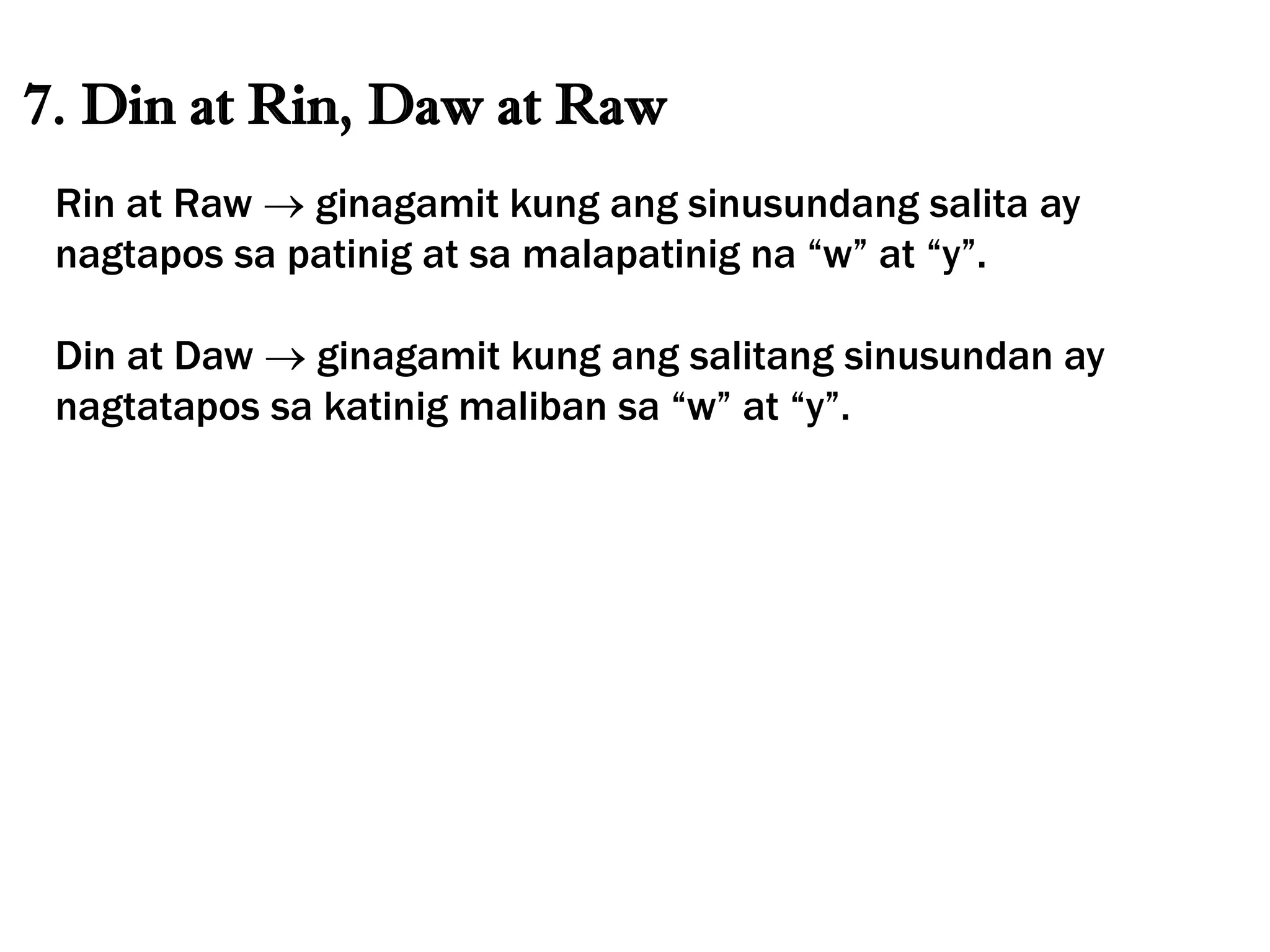 7. Din at Rin, Daw at Raw
Rin at Raw  ginagamit kung ang sinusundang salita ay
nagtapos sa patinig at sa malapatinig na “w” at “y”.
Din at Daw  ginagamit kung ang salitang sinusundan ay
nagtatapos sa katinig maliban sa “w” at “y”.
 
