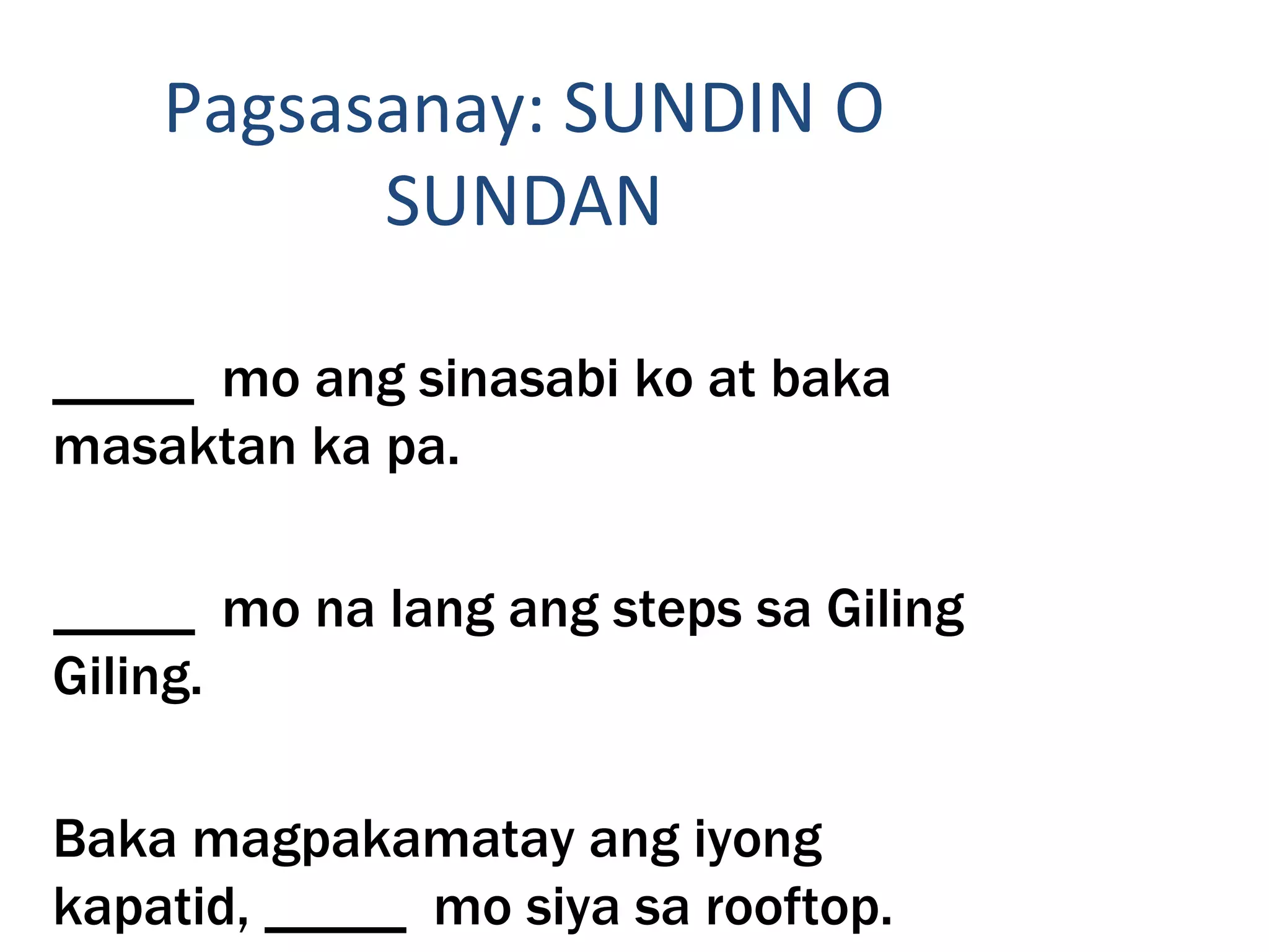 Pagsasanay: SUNDIN O
SUNDAN
_____ mo ang sinasabi ko at baka
masaktan ka pa.
_____ mo na lang ang steps sa Giling
Giling.
Baka magpakamatay ang iyong
kapatid, _____ mo siya sa rooftop.
 