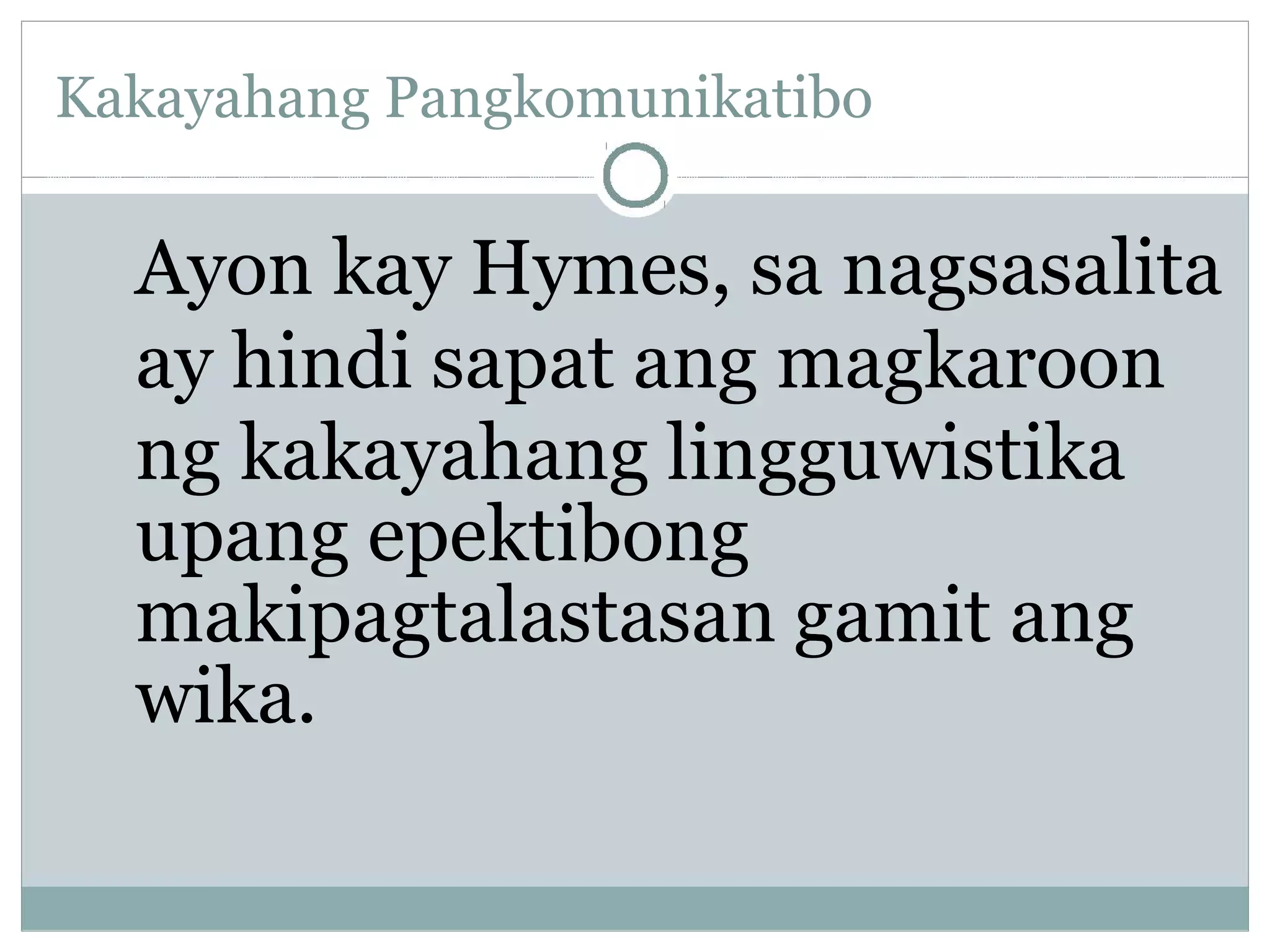 Kakayahang Pangkomunikatibo
Ayon kay Hymes, sa nagsasalita
ay hindi sapat ang magkaroon
ng kakayahang lingguwistika
upang epektibong
makipagtalastasan gamit ang
wika.
 