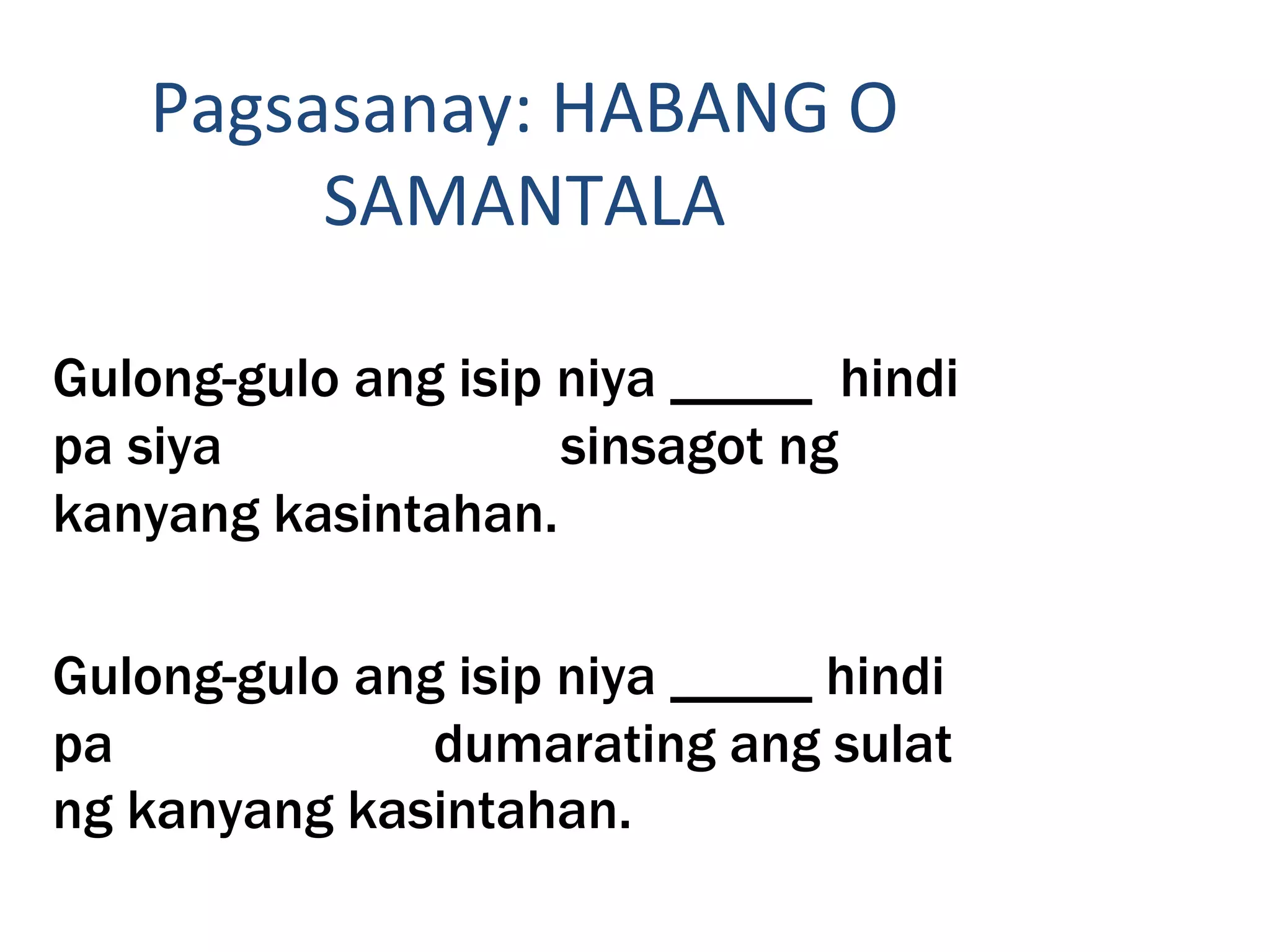 Pagsasanay: HABANG O
SAMANTALA
Gulong-gulo ang isip niya _____ hindi
pa siya sinsagot ng
kanyang kasintahan.
Gulong-gulo ang isip niya _____ hindi
pa dumarating ang sulat
ng kanyang kasintahan.
 
