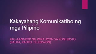 Kakayahang Komunikatibo ng
mga Pilipino
PAG-AANGKOP NG WIKA AYON SA KONTEKSTO
(BALITA, RADYO, TELEBISYON)
 