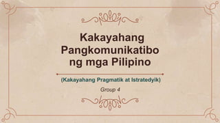 Kakayahang
Pangkomunikatibo
ng mga Pilipino
(Kakayahang Pragmatik at Istratedyik)
Group 4
 