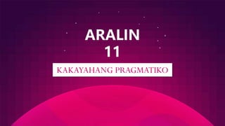 KAKAYAHANG PRAGMATIKO
ARALIN
11
 