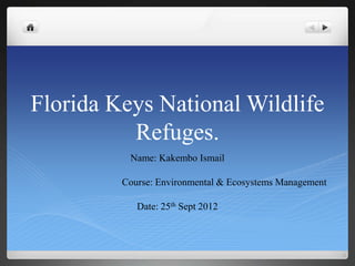 Florida Keys National Wildlife
          Refuges.
          Name: Kakembo Ismail

         Course: Environmental & Ecosystems Management

            Date: 25th Sept 2012
 