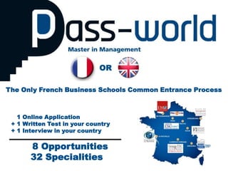 OR

The Only French Business Schools Common Entrance Process



 + 1 Online Application
 + 1 Written Test in your country
 + 1 Interview in your country

     +   8 Opportunities
         32 Specialities
 