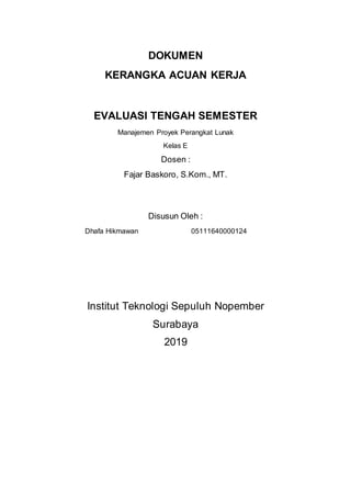 DOKUMEN
KERANGKA ACUAN KERJA
EVALUASI TENGAH SEMESTER
Manajemen Proyek Perangkat Lunak
Kelas E
Dosen :
Fajar Baskoro, S.Kom., MT.
Disusun Oleh :
Dhafa Hikmawan 05111640000124
Institut Teknologi Sepuluh Nopember
Surabaya
2019
 