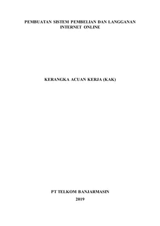 PEMBUATAN SISTEM PEMBELIAN DAN LANGGANAN
INTERNET ONLINE
KERANGKA ACUAN KERJA (KAK)
PT TELKOM BANJARMASIN
2019
 