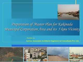 Preparation of Master Plan for KakinadaPreparation of Master Plan for Kakinada
Municipal Corporation Area and its 5 kms VicinityMunicipal Corporation Area and its 5 kms Vicinity
Presentation by
Aarvee Associates Architects Engineers & Consultants Pvt. Ltd.
 