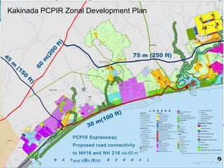 PCPIR Expressway.
Proposed road connectivity
to NH16 and NH 216 via 60 m
and 45m RoW
45
m
(150
ft)
60
m
(200
ft)
30 m(100 ft)
75 m (250 ft)
Kakinada PCPIR Zonal Development Plan
 