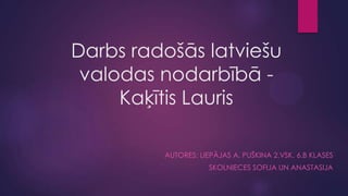 Darbs radošās latviešu
valodas nodarbībā Kaķītis Lauris
AUTORES: LIEPĀJAS A. PUŠKINA 2.VSK. 6.B KLASES
SKOLNIECES SOFIJA UN ANASTASIJA

 