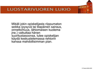 © Present-äSSä 2005
TÖÖLÖN YHTEISKOULU
Mikäli jokin opiskelijasta riippumaton
seikka (pysyvä tai tilapäinen sairaus,
onnettomuus, lähiomaisen kuolema
jne.) vaikuttaa hänen
suoritustasoonsa, tulee opiskelijan
käydä keskustelemassa rehtorin
kanssa mahdollisimman pian.
 