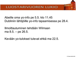 © Present-äSSä 2005
TÖÖLÖN YHTEISKOULU
Abeille oma yo-info pe 5.5. klo 11.45
Dubliniin lähtijöille yo-info tapaamisessa pe 28.4.
Ilmoittautuminen tehdään Wilmaan
ma 8.5. – pe 26.5.
Kevään yo-tulokset tulevat ehkä ma 22.5.
 