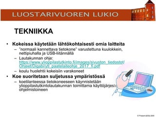 © Present-äSSä 2005
TÖÖLÖN YHTEISKOULU
TEKNIIKKA
• Kokeissa käytetään lähtökohtaisesti omia laitteita
– ”normaali kannettava tietokone” varustettuna kuulokkein,
nettipiuhalla ja USB-liitännällä
– Lautakunnan ohje:
https://www.ylioppilastutkinto.fi/images/sivuston_tiedostot/
Ohjeet/Digabi/ytl_paatelaiteohje_2017_fi.pdf
– koulu huolehtii kokeisiin varakoneet
• Koe suoritetaan suljetussa ympäristössä
– koetilanteessa tietokoneeseen käynnistetään
ylioppilastutkintolautakunnan toimittama käyttöjärjestelmä
ohjelmistoineen
 