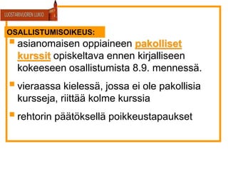 asianomaisen oppiaineen pakolliset
kurssit opiskeltava ennen kirjalliseen
kokeeseen osallistumista 8.9. mennessä.
vieraassa kielessä, jossa ei ole pakollisia
kursseja, riittää kolme kurssia
rehtorin päätöksellä poikkeustapaukset
OSALLISTUMISOIKEUS:
 