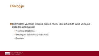 14
 Izstrādātas vairākas teorijas, kāpēc žaunu loku attīstības laikā veidojas
dažādas anomālijas:
»Nepilnīga slēgšanās;
»Traucējumi obliterācijā (Hisa sīnuss)
»Ruptūras
Etioloģija
 