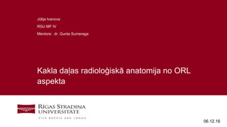 1
Kakla daļas radioloģiskā anatomija no ORL
aspekta
Jūlija Ivanova
RSU MF IV
Mentore: dr. Gunta Sumeraga
06.12.16
 
