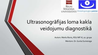 Ultrasonogrāfijas loma kakla
veidojumu diagnostikā
Autors: Marks Ronis, RSU MFVI, 10. grupa
Mentors: Dr. Gunta Sumeraga
 