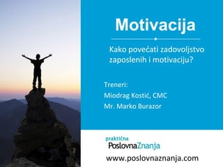 Motivacija
Treneri:
Miodrag Kostić, CMC
Mr. Marko Burazor
Kako povećati zadovoljstvo
zaposlenih i motivaciju?
www.poslovnaznanja.com
 