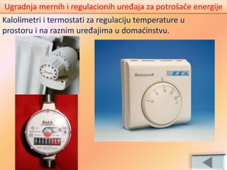 Kalolimetri i termostati za regulaciju temperature u
prostoru i na raznim uređajima u domaćinstvu.
Ugradnja mernih i regulacionih uređaja za potrošače energije
 