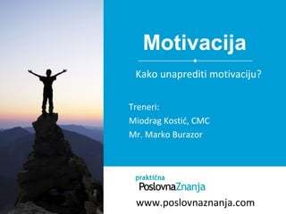 Motivacija
Treneri:
Miodrag Kostić, CMC
Mr. Marko Burazor
Kako unaprediti motivaciju?
www.poslovnaznanja.com
 