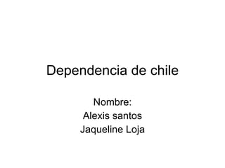 Dependencia de chile Nombre: Alexis santos Jaqueline Loja 