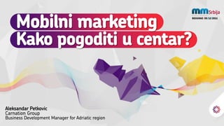 Mobilni marketing                             BEOGRAD /05/12/2011




     Kako pogoditi u centar?


Aleksandar Petkovic
Carnation Group
Business Development Manager for Adriatic region
 